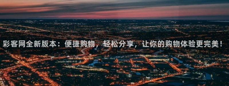彩客网全新版本：便捷购物，轻松分享，让你的购物体验更完美！
