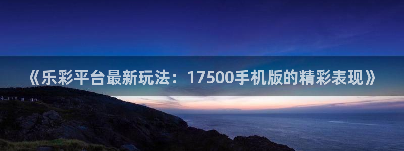 okooo澳客3登录：《乐彩平台最新玩法：17500手机版的精彩表现》